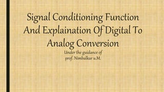 Signal Conditioning Function
And Explaination Of Digital To
Analog Conversion
Under the guidance of
prof. Nimbalkar u.M.
 