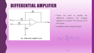 DIFFERENTIAL AMPLIFIER
• These are used to amplify the
difference between the voltages
applied to its inputs. The circuits are of
two types.
• Amplifiers built using Op-Amps.
29
 