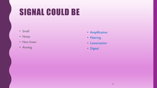 SIGNAL COULD BE
• Small
• Noisy
• Non linear
• Anolog
• Amplification
• Filtering
• Linearisation
• Digital
8
 