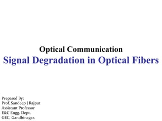 Optical Communication
Signal Degradation in Optical Fibers
Prepared By:
Prof. Sandeep J Rajput
Assistant Professor
E&C Engg. Dept.
GEC, Gandhinagar.
 