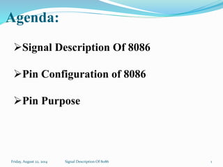 Agenda:
Friday, August 22, 2014 Signal Description Of 8086
Signal Description Of 8086
Pin Configuration of 8086
Pin Purpose
1
 