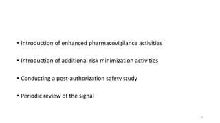 • Introduction of enhanced pharmacovigilance activities
• Introduction of additional risk minimization activities
• Conducting a post-authorization safety study
• Periodic review of the signal
37
 