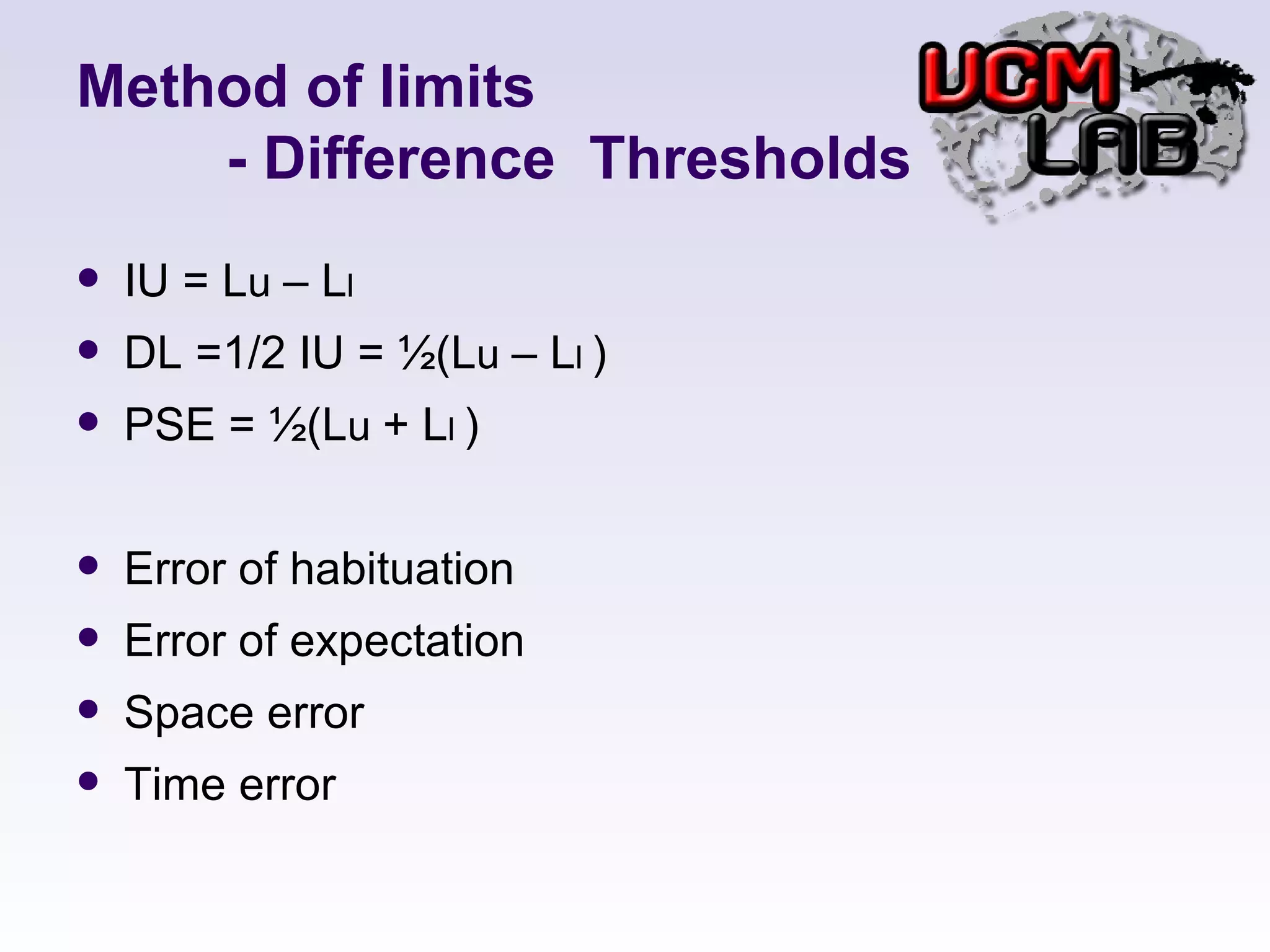 Method of limits   - Difference  Thresholds IU = L u  – L l  DL =1/2 IU = ½(L u  – L l  ) PSE = ½(L u  + L l  ) Error of habituation Error of expectation Space error Time error 