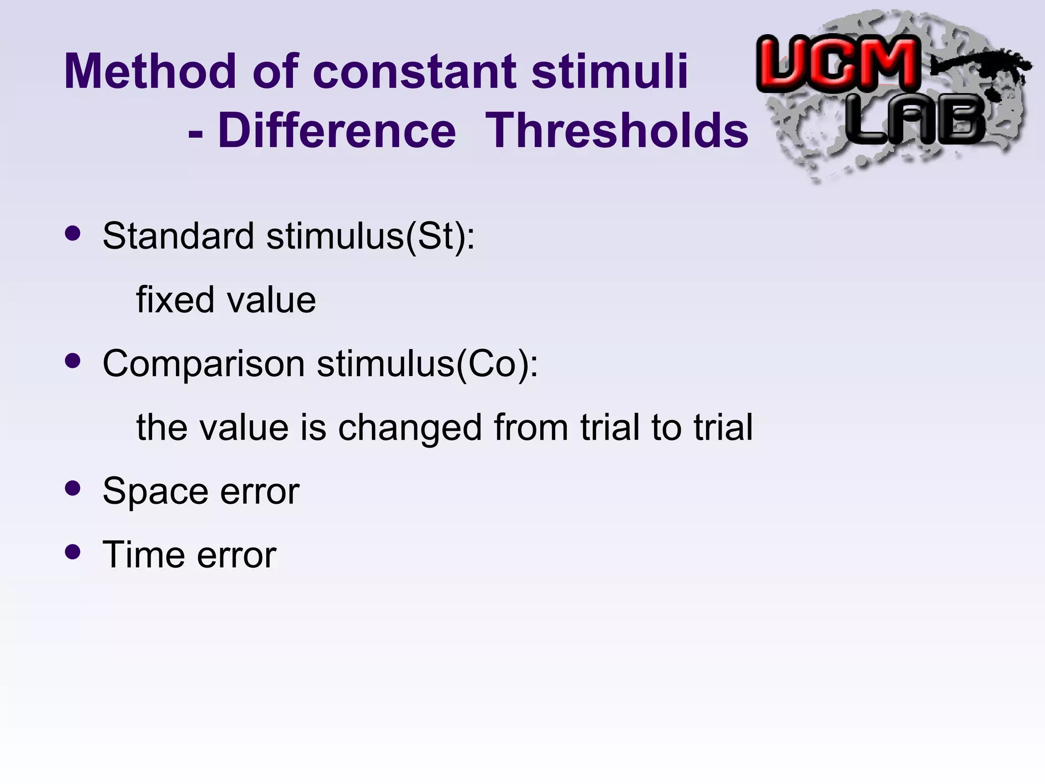 Method of constant stimuli   - Difference  Thresholds Standard stimulus(St):  fixed value Comparison stimulus(Co):  the value is changed from trial to trial Space error Time error 