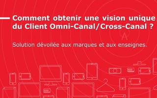 Comment obtenir une vision unique
du Client Omni-Canal/Cross-Canal ?
Solution dévoilée aux marques et aux enseignes.
 