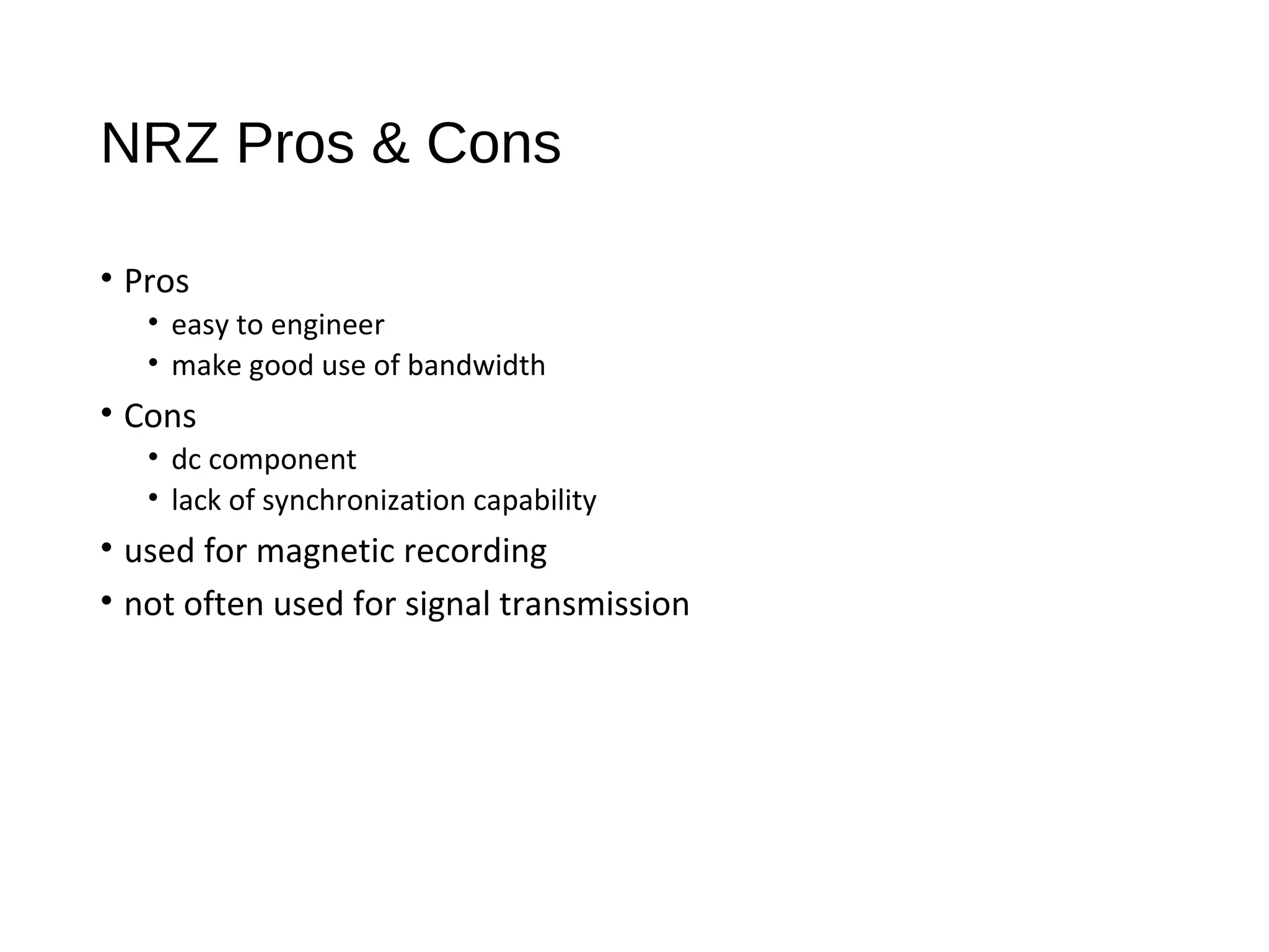NRZ Pros & Cons
• Pros
• easy to engineer
• make good use of bandwidth
• Cons
• dc component
• lack of synchronization capability
• used for magnetic recording
• not often used for signal transmission
 
