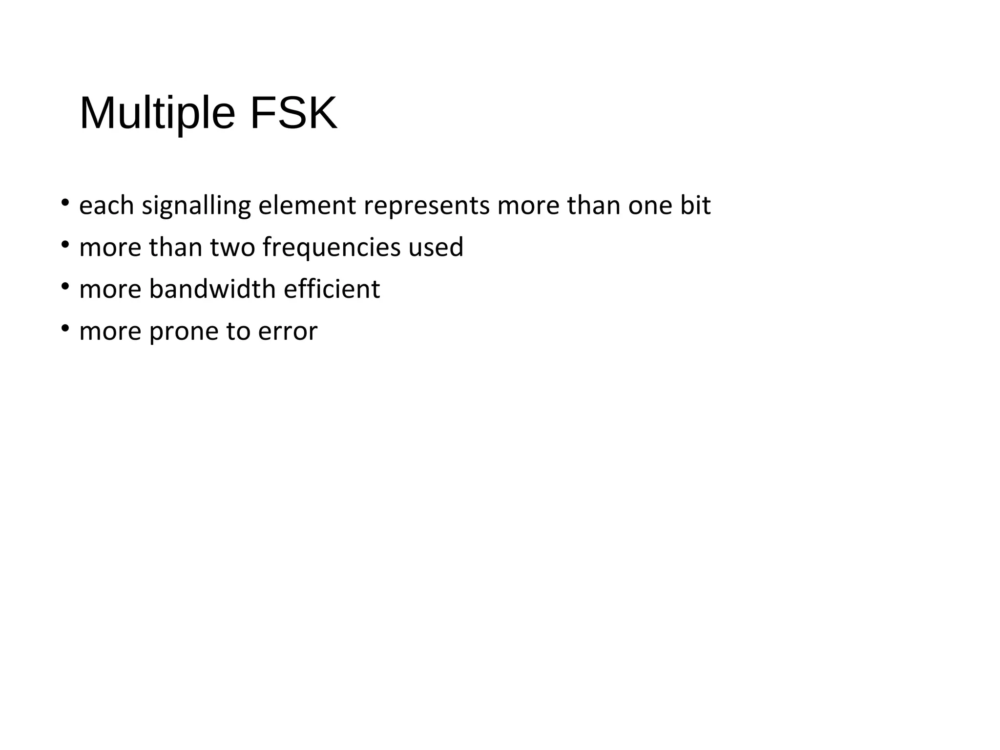 Multiple FSK
• each signalling element represents more than one bit
• more than two frequencies used
• more bandwidth efficient
• more prone to error
 
