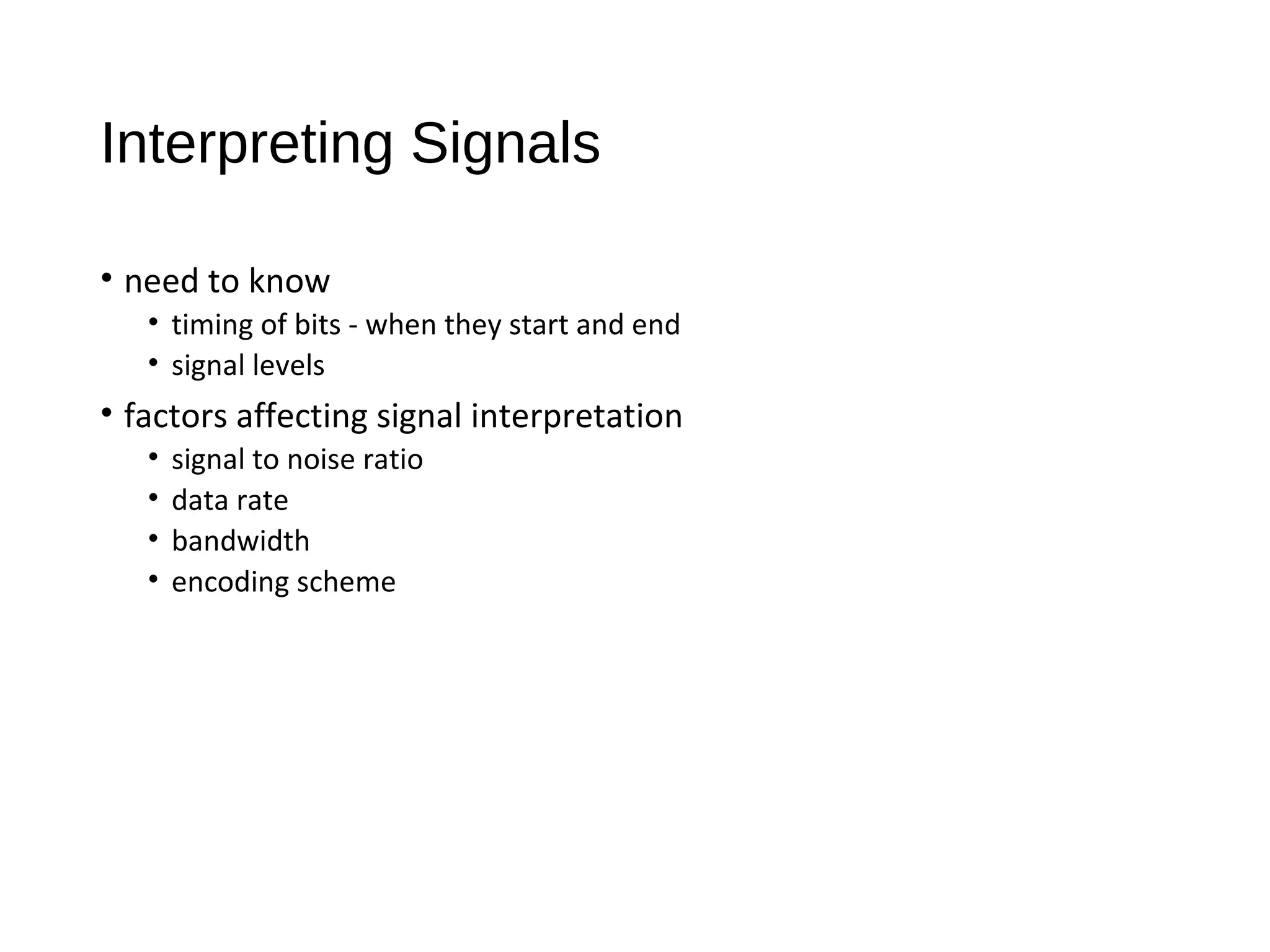 Interpreting Signals
• need to know
• timing of bits - when they start and end
• signal levels
• factors affecting signal interpretation
• signal to noise ratio
• data rate
• bandwidth
• encoding scheme
 