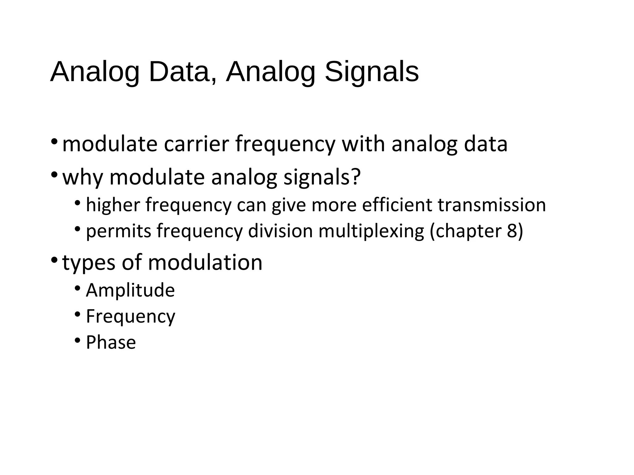 Analog Data, Analog Signals
•modulate carrier frequency with analog data
•why modulate analog signals?
• higher frequency can give more efficient transmission
• permits frequency division multiplexing (chapter 8)
•types of modulation
• Amplitude
• Frequency
• Phase
 
