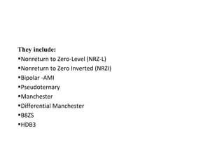 They include:
•Nonreturn to Zero-Level (NRZ-L)
•Nonreturn to Zero Inverted (NRZI)
•Bipolar -AMI
•Pseudoternary
•Manchester
•Differential Manchester
•B8ZS
•HDB3
 
