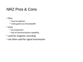 NRZ Pros & Cons
• Pros
• easy to engineer
• make good use of bandwidth
• Cons
• dc component
• lack of synchronization capability
• used for magnetic recording
• not often used for signal transmission
 