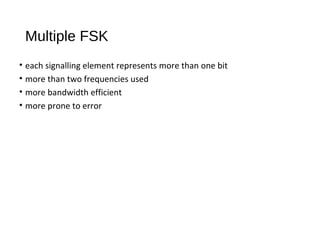 Multiple FSK
• each signalling element represents more than one bit
• more than two frequencies used
• more bandwidth efficient
• more prone to error
 