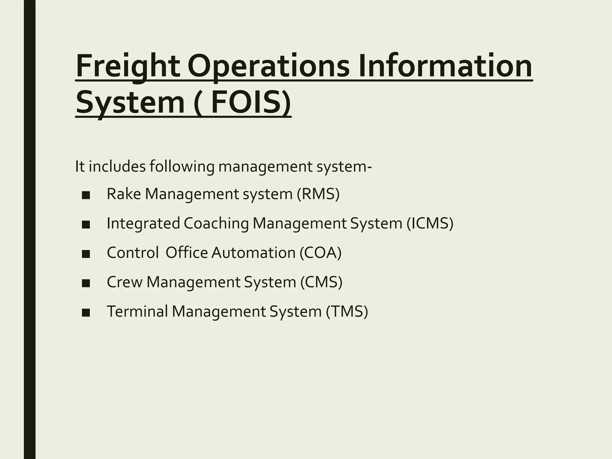 Freight Operations Information
System ( FOIS)
It includes following management system-
■ Rake Management system (RMS)
■ Integrated Coaching Management System (ICMS)
■ Control Office Automation (COA)
■ Crew Management System (CMS)
■ Terminal Management System (TMS)
 