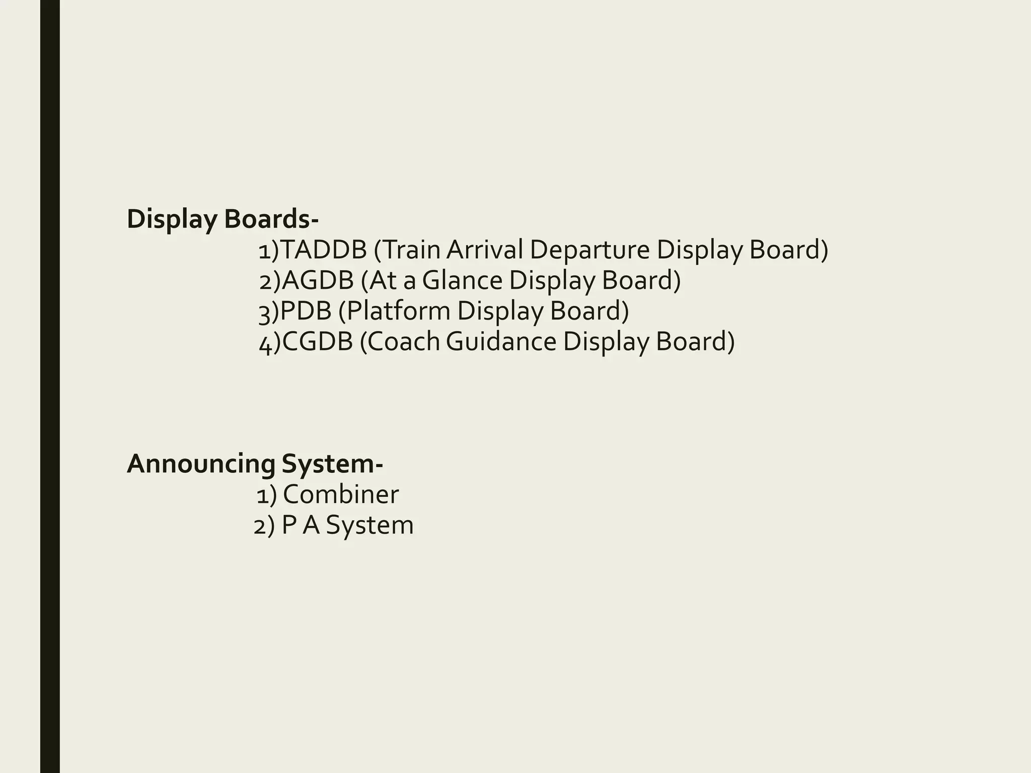 Display Boards-
1)TADDB (Train Arrival Departure Display Board)
2)AGDB (At a Glance Display Board)
3)PDB (Platform Display Board)
4)CGDB (CoachGuidance Display Board)
Announcing System-
1) Combiner
2) P A System
 