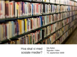 Hva skal vi med   Ida Aalen
                  Signaler i tiden
sosiale medier?   15. september 2009
 