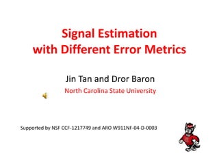 Signal Estimation
with Different Error Metrics
Jin Tan and Dror Baron
North Carolina State University
Supported by NSF CCF-1217749 and ARO W911NF-04-D-0003
 