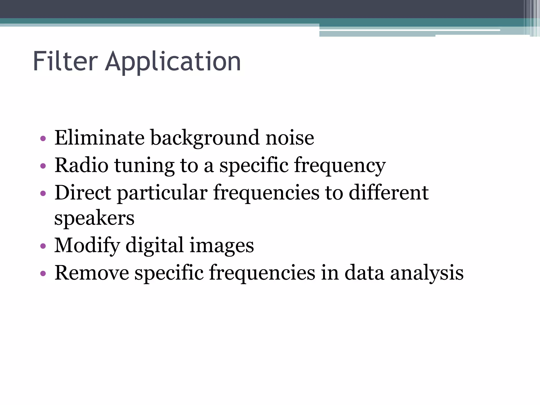Filter Application
• Eliminate background noise
• Radio tuning to a specific frequency
• Direct particular frequencies to different
speakers
• Modify digital images
• Remove specific frequencies in data analysis
 