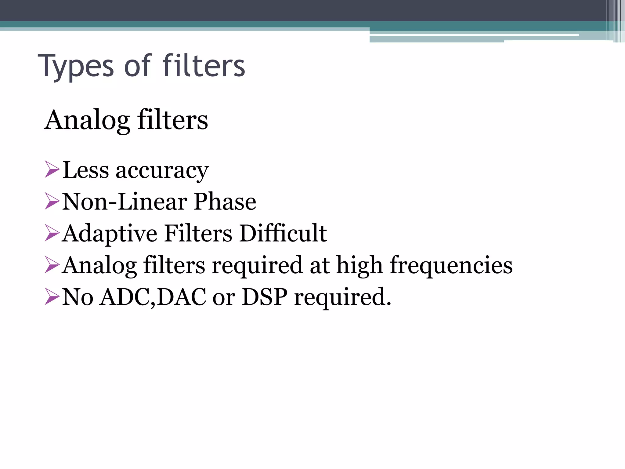Types of filters
Less accuracy
Non-Linear Phase
Adaptive Filters Difficult
Analog filters required at high frequencies
No ADC,DAC or DSP required.
Analog filters
 