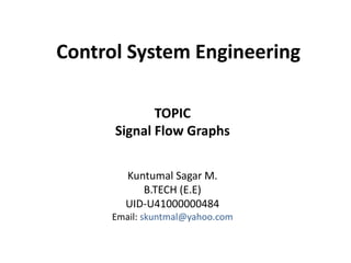 Control System Engineering
Kuntumal Sagar M.
B.TECH (E.E)
UID-U41000000484
Email: skuntmal@yahoo.com
TOPIC
Signal Flow Graphs
 
