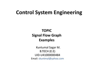 Control System Engineering
Kuntumal Sagar M.
B.TECH (E.E)
UID-U41000000484
Email: skuntmal@yahoo.com
TOPIC
Signal Flow Graph
Examples
 