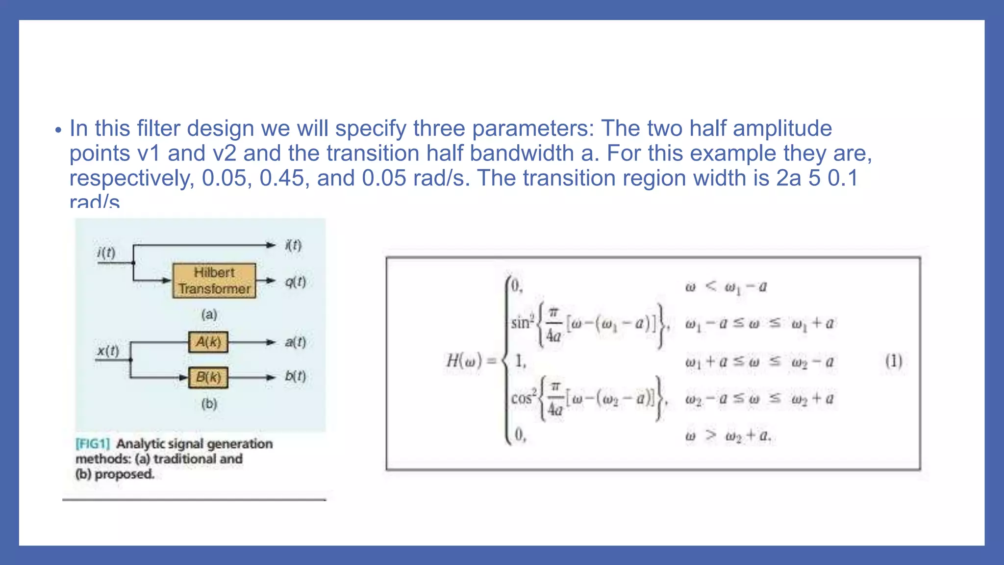 • In this filter design we will specify three parameters: The two half amplitude
points v1 and v2 and the transition half bandwidth a. For this example they are,
respectively, 0.05, 0.45, and 0.05 rad/s. The transition region width is 2a 5 0.1
rad/s
 