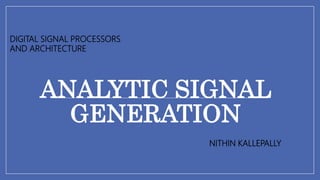 ANALYTIC SIGNAL
GENERATION
NITHIN KALLEPALLY
DIGITAL SIGNAL PROCESSORS
AND ARCHITECTURE
 