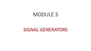 MODULE 3
SIGNAL GENERATORS
 