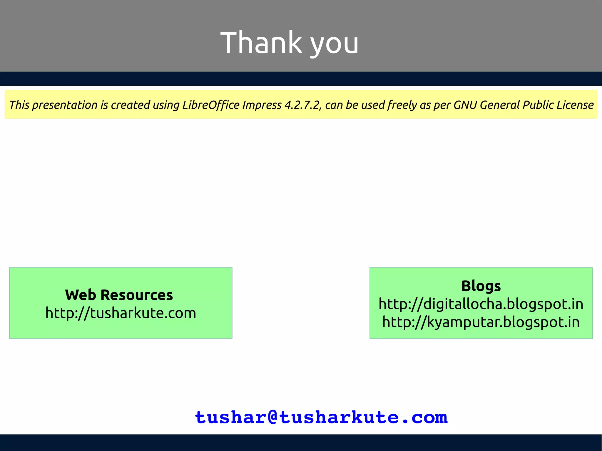 tushar@tusharkute.com
Thank you
This presentation is created using LibreOffice Impress 4.2.7.2, can be used freely as per GNU General Public License
Blogs
http://digitallocha.blogspot.in
http://kyamputar.blogspot.in
Web Resources
http://tusharkute.com
 