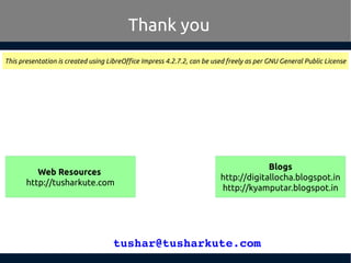 tushar@tusharkute.com
Thank you
This presentation is created using LibreOffice Impress 4.2.7.2, can be used freely as per GNU General Public License
Blogs
http://digitallocha.blogspot.in
http://kyamputar.blogspot.in
Web Resources
http://tusharkute.com
 
