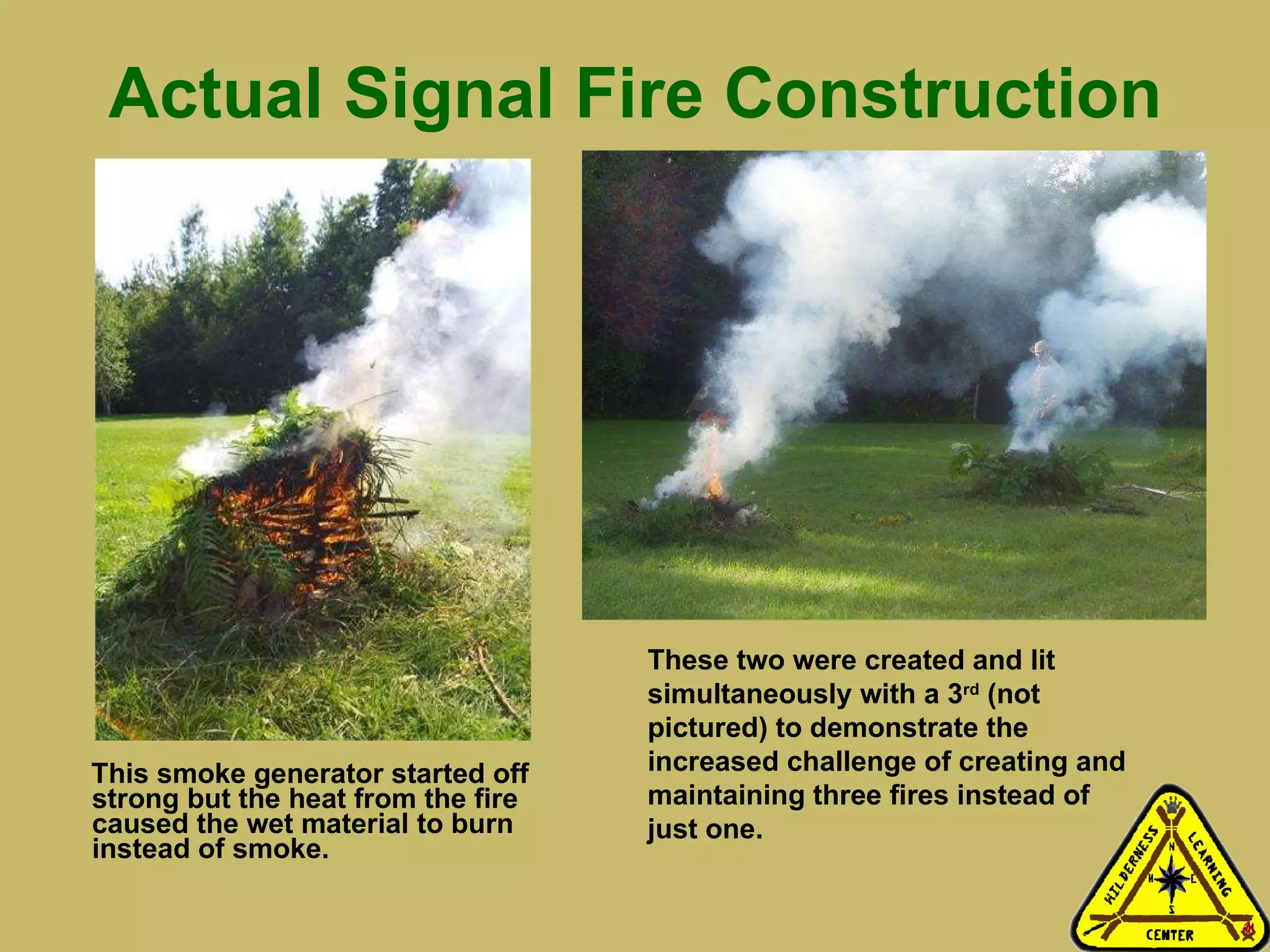 Actual Signal Fire Construction This smoke generator started off strong but the heat from the fire caused the wet material to burn instead of smoke.  These two were created and lit simultaneously with a 3 rd  (not pictured) to demonstrate the increased challenge of creating and maintaining three fires instead of just one.   