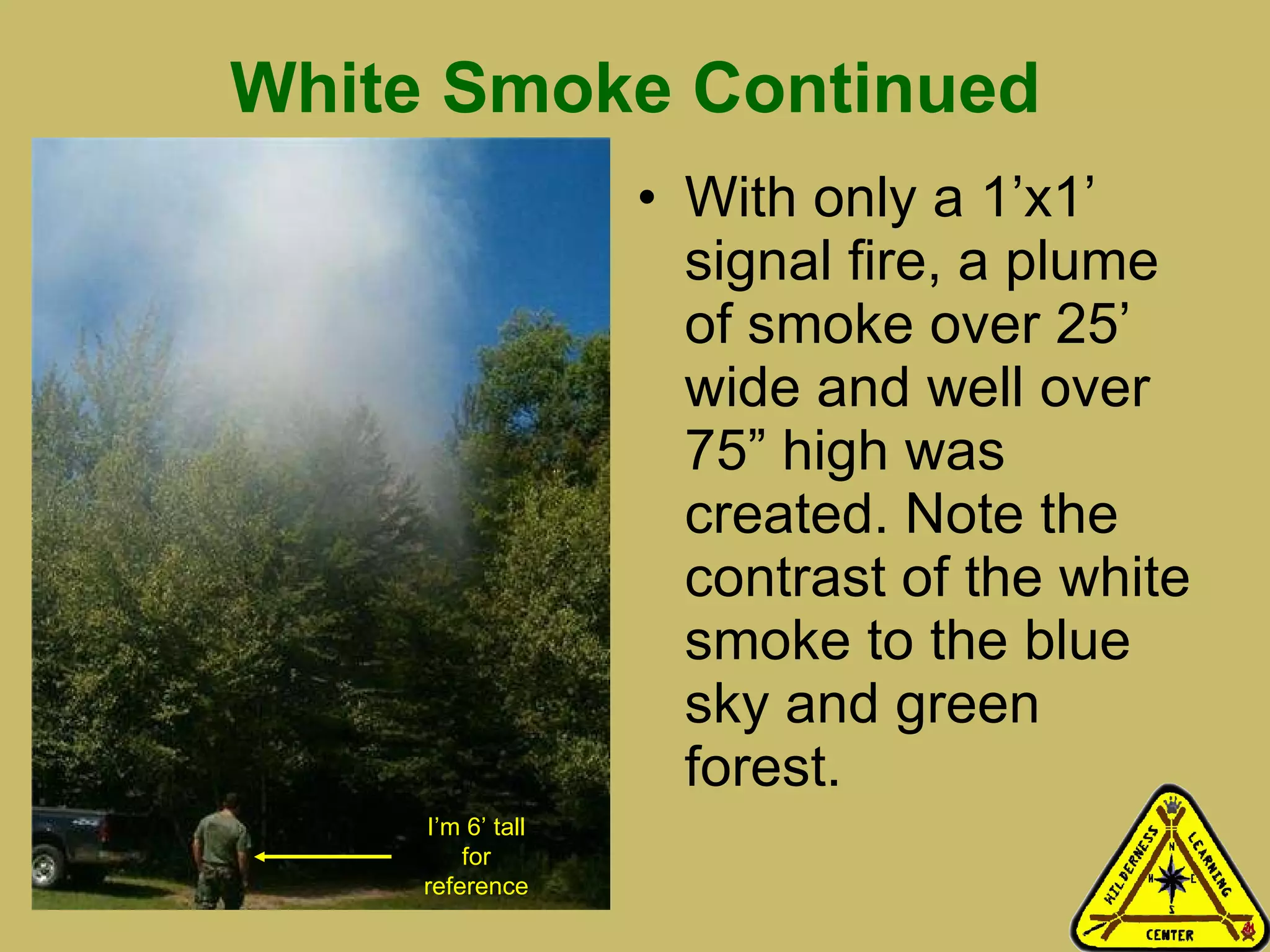 White Smoke Continued With only a 1’x1’ signal fire, a plume of smoke over 25’ wide and well over 75” high was created. Note the contrast of the white smoke to the blue sky and green forest.  I’m 6’ tall for reference 