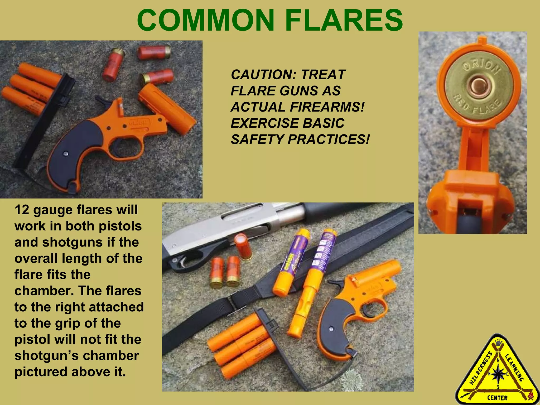 COMMON FLARES 12 gauge flares will work in both pistols and shotguns if the overall length of the flare fits the chamber. The flares to the right attached to the grip of the pistol will not fit the shotgun’s chamber pictured above it.   CAUTION: TREAT FLARE GUNS AS ACTUAL FIREARMS! EXERCISE BASIC SAFETY PRACTICES! 