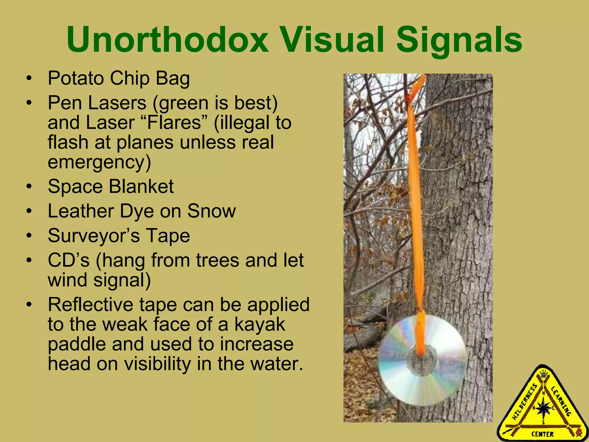 Unorthodox Visual Signals Potato Chip Bag Pen Lasers (green is best) and Laser “Flares” (illegal to flash at planes unless real emergency) Space Blanket Leather Dye on Snow Surveyor’s Tape CD’s (hang from trees and let wind signal) Reflective tape can be applied to the weak face of a kayak paddle and used to increase head on visibility in the water.  
