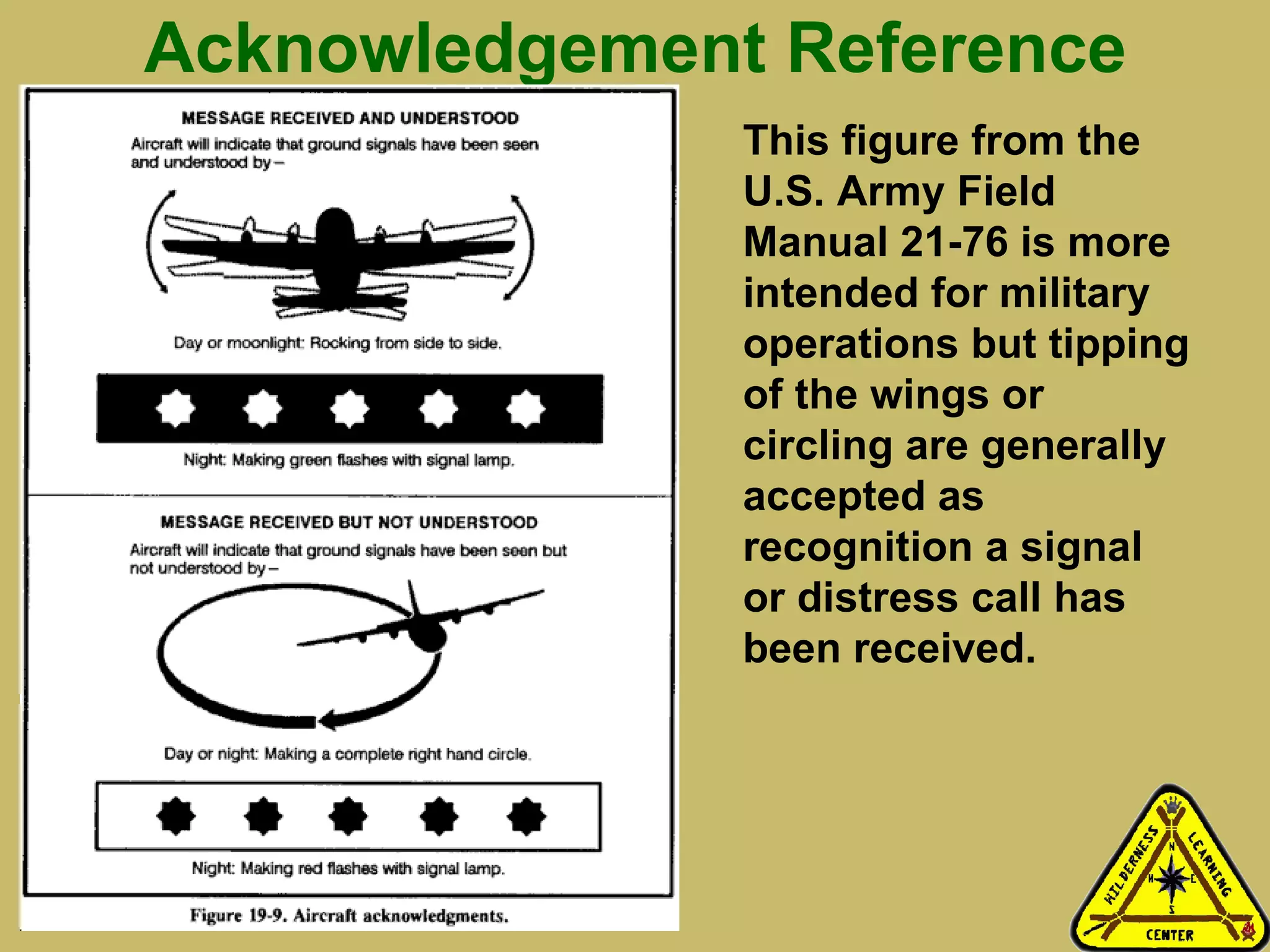 Acknowledgement Reference This figure from the U.S. Army Field Manual 21-76 is more intended for military operations but tipping of the wings or circling are generally accepted as recognition a signal or distress call has been received.   