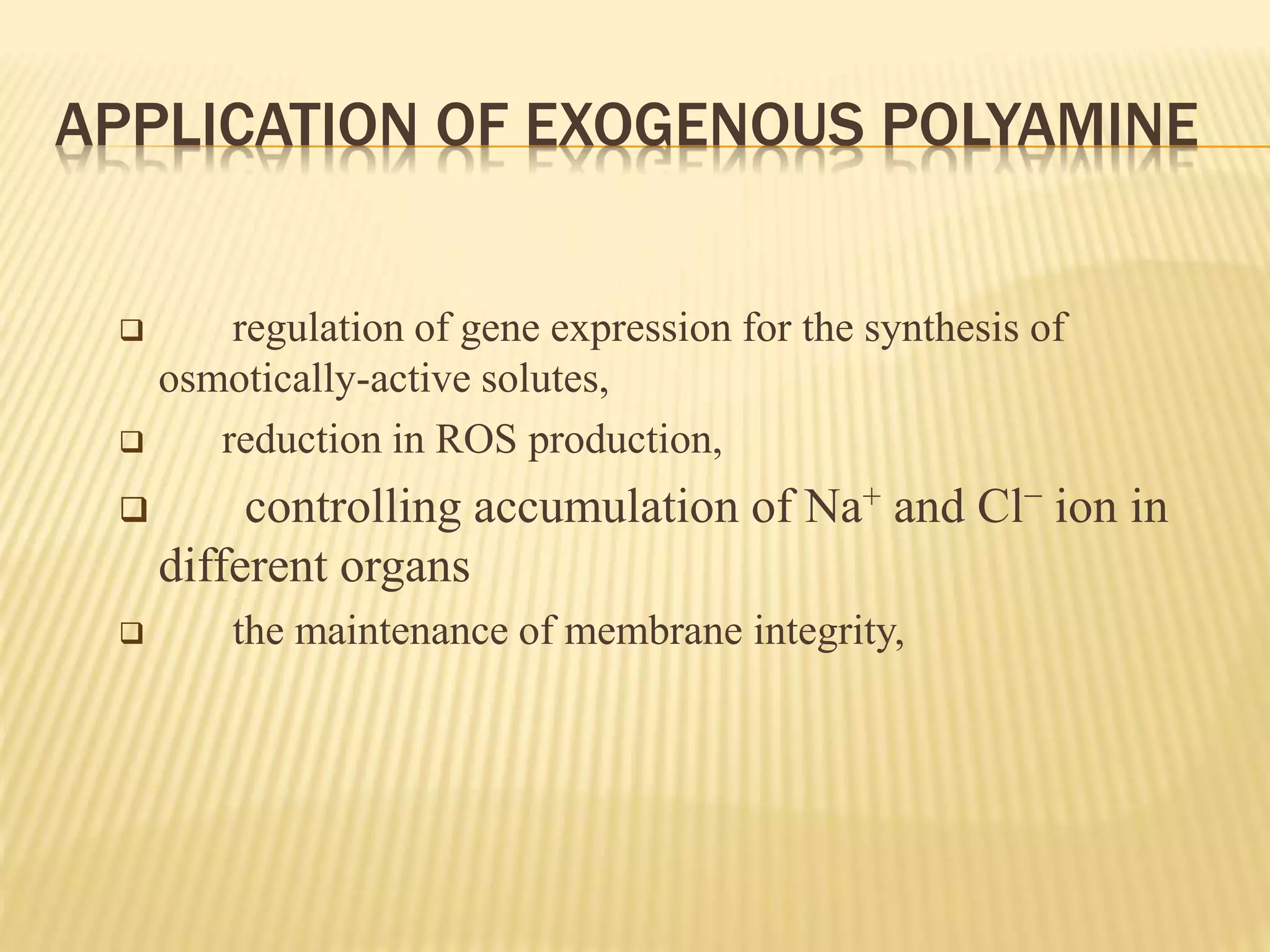 APPLICATION OF EXOGENOUS POLYAMINE
 regulation of gene expression for the synthesis of
osmotically-active solutes,
 reduction in ROS production,
 controlling accumulation of Na+ and Cl− ion in
different organs
 the maintenance of membrane integrity,
 