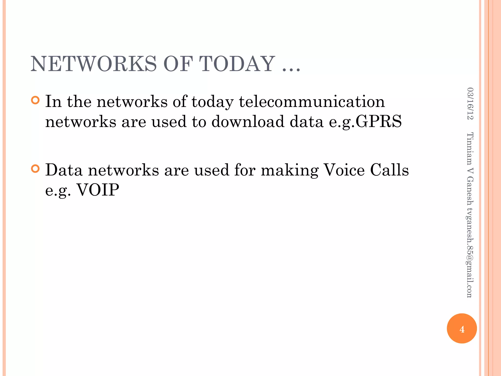 NETWORKS OF TODAY …




                                                         03/16/12
   In the networks of today telecommunication
    networks are used to download data e.g.GPRS




                                                        Tinniam V Ganesh tvganesh.85@gmail.com
   Data networks are used for making Voice Calls
    e.g. VOIP




                                                    4
 