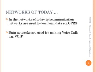 NETWORKS OF TODAY …




                                                         03/16/12
   In the networks of today telecommunication
    networks are used to download data e.g.GPRS




                                                        Tinniam V Ganesh tvganesh.85@gmail.com
   Data networks are used for making Voice Calls
    e.g. VOIP




                                                    4
 