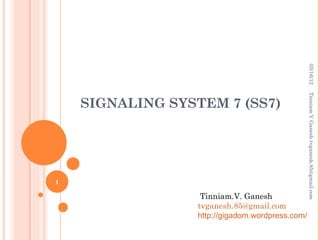 03/16/12
                                                  Tinniam V Ganesh tvganesh.85@gmail.com
    SIGNALING SYSTEM 7 (SS7)




1

                   Tinniam.V. Ganesh
                  tvganesh.85@gmail.com
                  http://gigadom.wordpress.com/
 