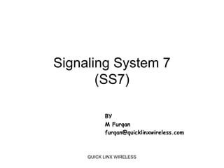 Signaling System 7
       (SS7)

           BY
           M Furqan
           furqan@quicklinxwireless.com



     QUICK LINX WIRELESS
 