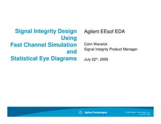 Signal Integrity Design   Agilent EEsof EDA
                   Using
Fast Channel Simulation    Colin Warwick
                           Signal Integrity Product Manager
                     and
Statistical Eye Diagrams   July 22th, 2009




                                                   © 2009 Agilent Technologies, Inc.
1                                                                   July 22th, 2009
 