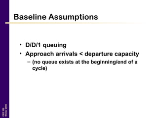 CEE320
Winter2006
Baseline Assumptions
• D/D/1 queuing
• Approach arrivals < departure capacity
– (no queue exists at the beginning/end of a
cycle)
 