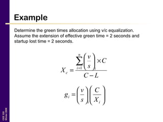 CEE320
Winter2006
Example
Determine the green times allocation using v/c equalization.
Assume the extension of effective green time = 2 seconds and
startup lost time = 2 seconds.












=
ii
i
X
C
s
v
g
LC
C
s
v
X
n
i i
c
−
×





=
∑=1
 
