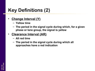 CEE320
Winter2006
Key Definitions (2)
• Change Interval (Y)
– Yellow time
– The period in the signal cycle during which, for a given
phase or lane group, the signal is yellow
• Clearance Interval (AR)
– All red time
– The period in the signal cycle during which all
approaches have a red indication
 