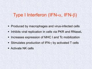 Type I Interferon (IFN-a, IFN-b)
 Produced by macrophages and virus-infected cells
 Inhibits viral replication in cells via PKR and RNaseL
 Increases expression of MHC I and Tc mobilization
 Stimulates production of IFN-g by activated T cells
 Activate NK cells
 
