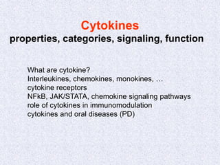 Cytokines
properties, categories, signaling, function
What are cytokine?
Interleukines, chemokines, monokines, …
cytokine receptors
NFkB, JAK/STATA, chemokine signaling pathways
role of cytokines in immunomodulation
cytokines and oral diseases (PD)
 