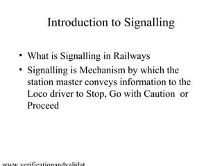 Introduction to Signalling

What is Signalling in Railways?

• Signalling is Mechanism by which the
  station master conveys information to the
  Loco driver to Stop, Go with Caution or
  Proceed
 