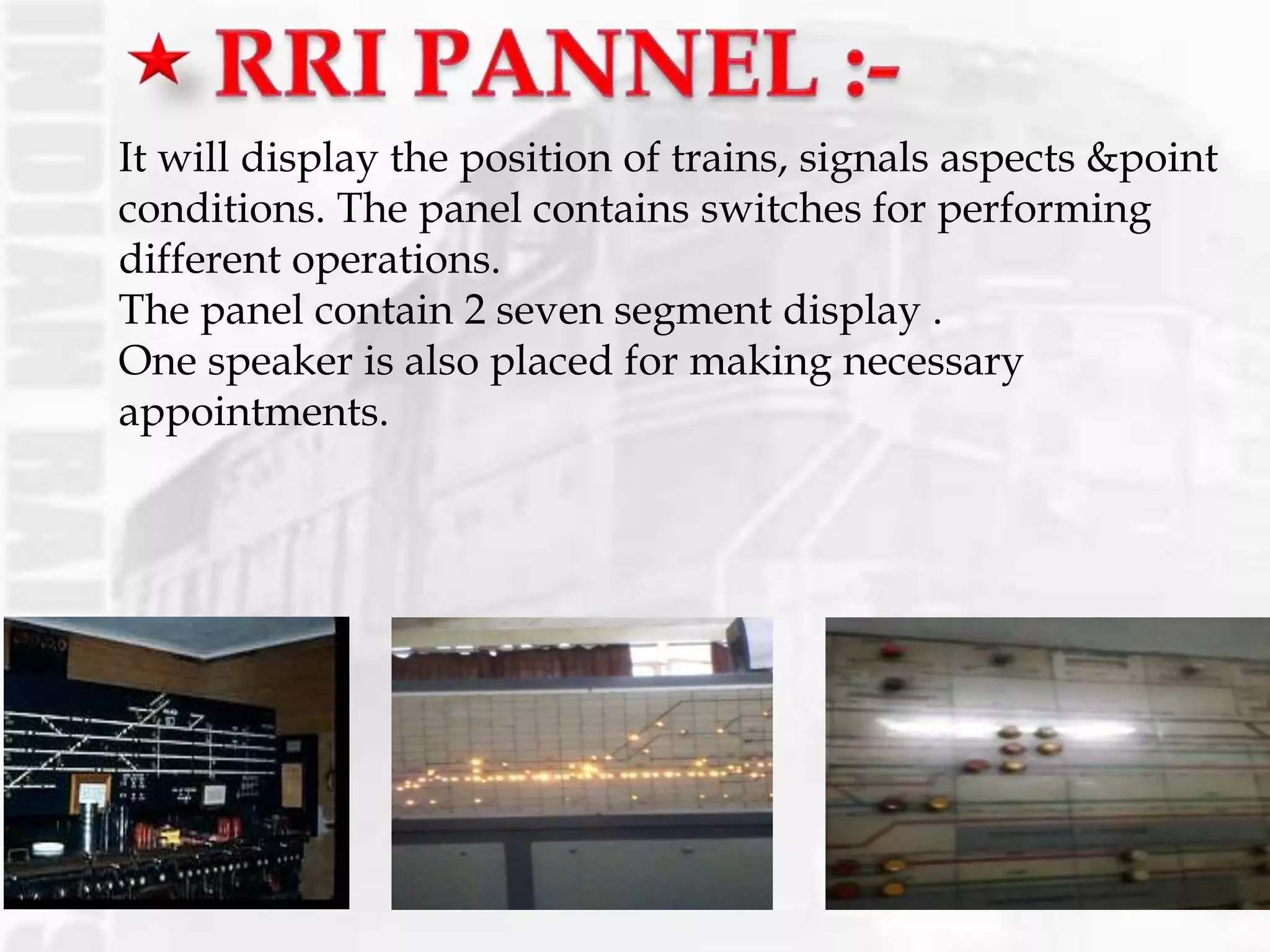It will display the position of trains, signals aspects &point
conditions. The panel contains switches for performing
different operations.
The panel contain 2 seven segment display .
One speaker is also placed for making necessary
appointments.
 
