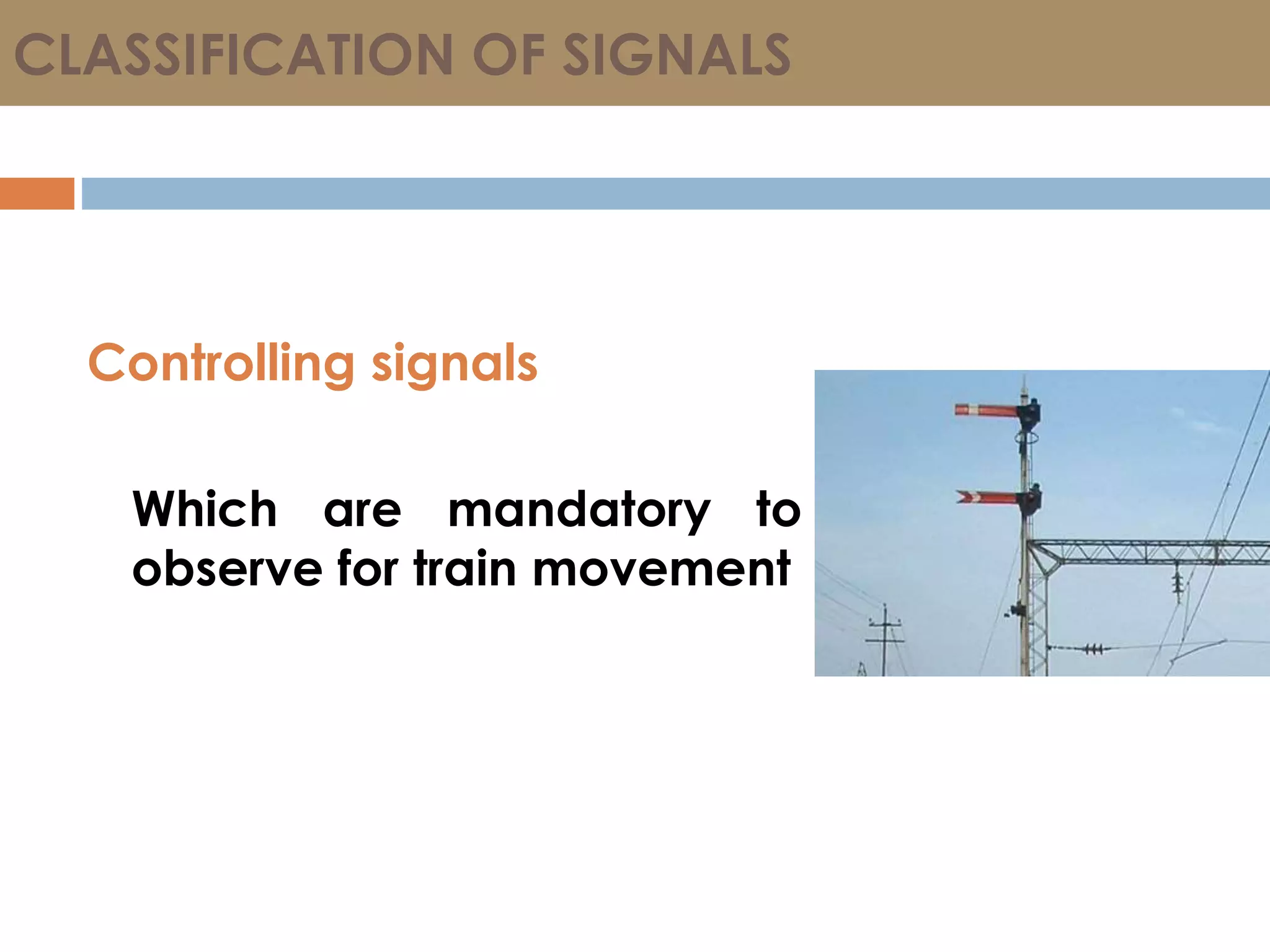 CLASSIFICATION OF SIGNALS
Controlling signals
Which are mandatory to
observe for train movement
 