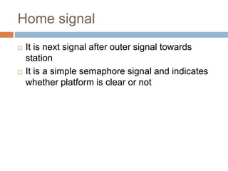 Home signal
 It is next signal after outer signal towards
station
 It is a simple semaphore signal and indicates
whether platform is clear or not
 