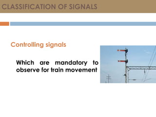 CLASSIFICATION OF SIGNALS
Controlling signals
Which are mandatory to
observe for train movement
 